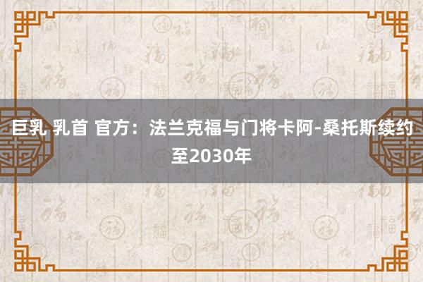 巨乳 乳首 官方：法兰克福与门将卡阿-桑托斯续约至2030年