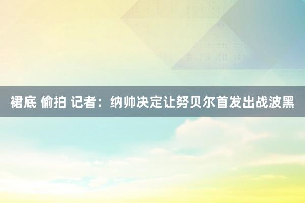 裙底 偷拍 记者：纳帅决定让努贝尔首发出战波黑