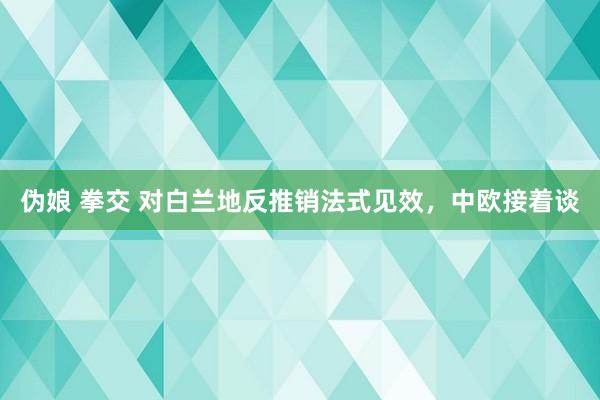 伪娘 拳交 对白兰地反推销法式见效，中欧接着谈