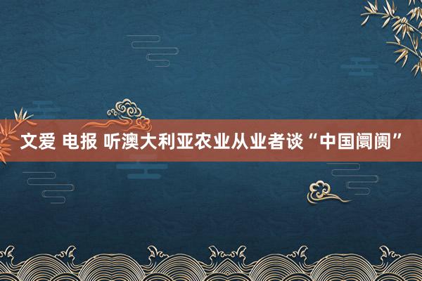 文爱 电报 听澳大利亚农业从业者谈“中国阛阓”