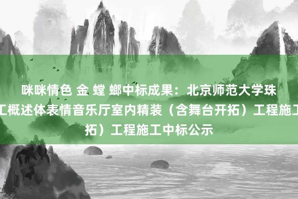 咪咪情色 金 螳 螂中标成果：北京师范大学珠海校区理工概述体表情音乐厅室内精装（含舞台开拓）工程施工中标公示