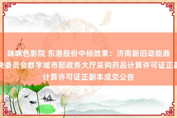 咪咪色影院 东港股份中标效果：济南新旧动能鼎新起步区解决委员会数字城市部政务大厅采购药品计算许可证正副本成交公告