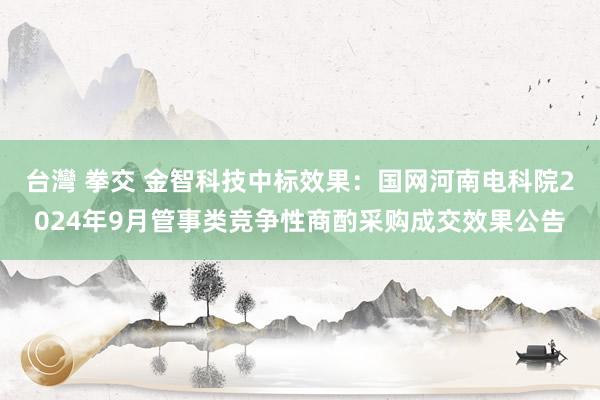 台灣 拳交 金智科技中标效果：国网河南电科院2024年9月管事类竞争性商酌采购成交效果公告