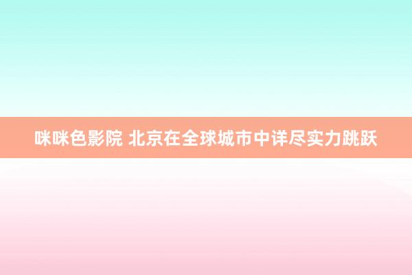 咪咪色影院 北京在全球城市中详尽实力跳跃