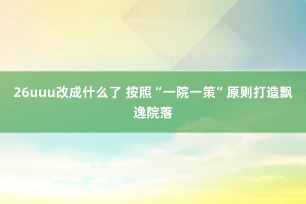 26uuu改成什么了 按照“一院一策”原则打造飘逸院落