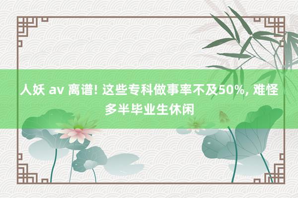 人妖 av 离谱! 这些专科做事率不及50%， 难怪多半毕业生休闲