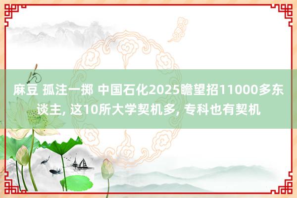 麻豆 孤注一掷 中国石化2025瞻望招11000多东谈主， 这10所大学契机多， 专科也有契机