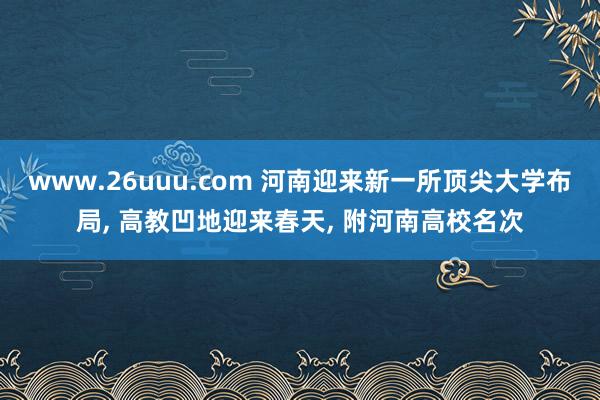 www.26uuu.com 河南迎来新一所顶尖大学布局， 高教凹地迎来春天， 附河南高校名次