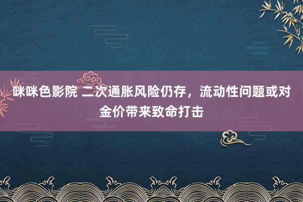 咪咪色影院 二次通胀风险仍存，流动性问题或对金价带来致命打击