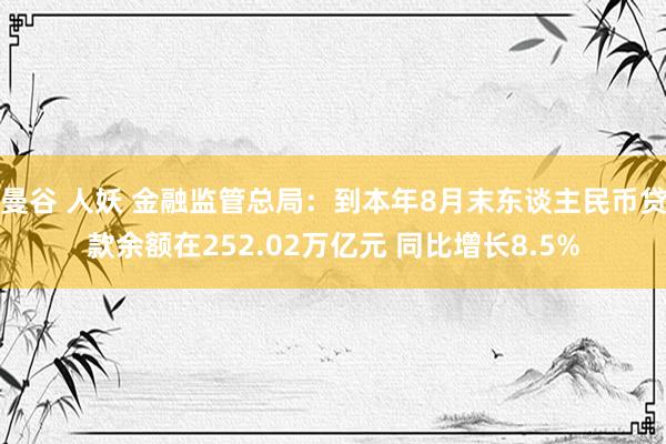 曼谷 人妖 金融监管总局：到本年8月末东谈主民币贷款余额在252.02万亿元 同比增长8.5%