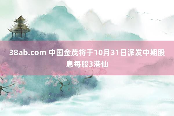 38ab.com 中国金茂将于10月31日派发中期股息每股3港仙