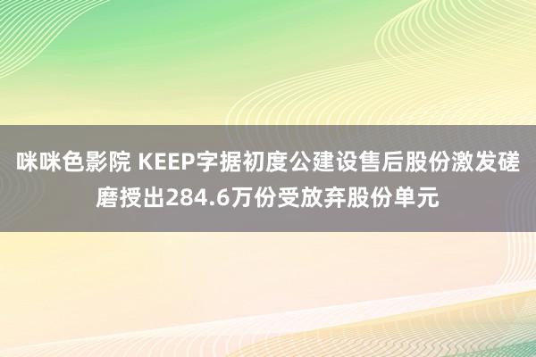 咪咪色影院 KEEP字据初度公建设售后股份激发磋磨授出284.6万份受放弃股份单元