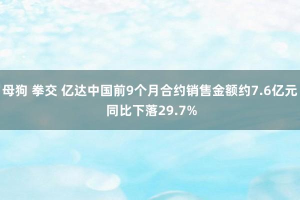 母狗 拳交 亿达中国前9个月合约销售金额约7.6亿元 同比下落29.7%