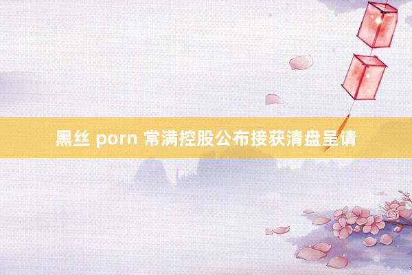 黑丝 porn 常满控股公布接获清盘呈请