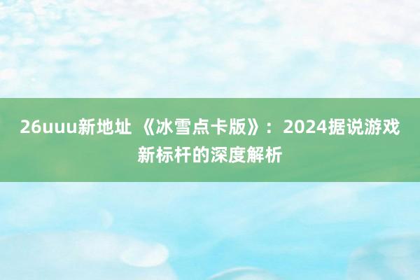 26uuu新地址 《冰雪点卡版》：2024据说游戏新标杆的深度解析