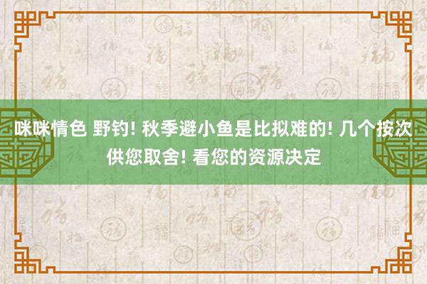 咪咪情色 野钓! 秋季避小鱼是比拟难的! 几个按次供您取舍! 看您的资源决定