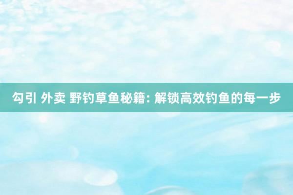 勾引 外卖 野钓草鱼秘籍: 解锁高效钓鱼的每一步