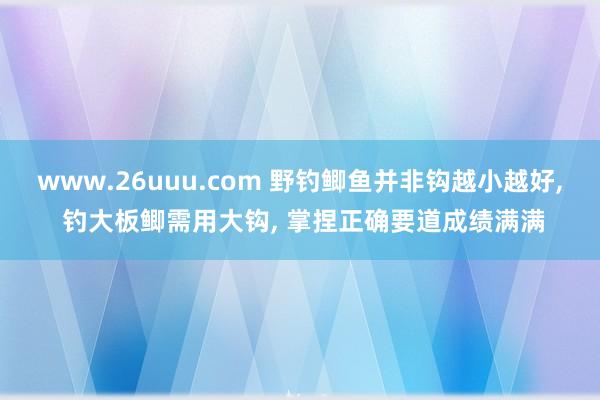 www.26uuu.com 野钓鲫鱼并非钩越小越好， 钓大板鲫需用大钩， 掌捏正确要道成绩满满