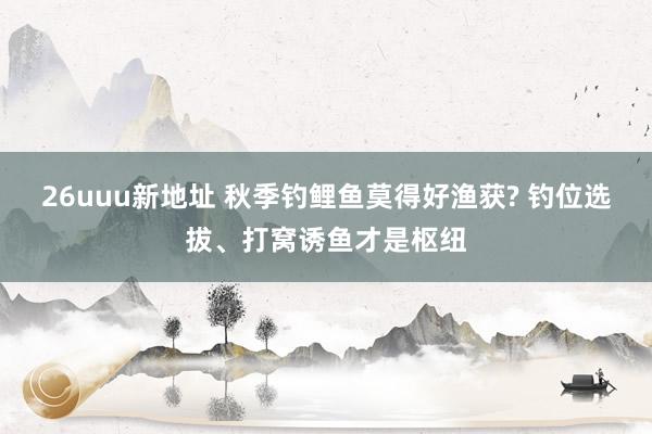 26uuu新地址 秋季钓鲤鱼莫得好渔获? 钓位选拔、打窝诱鱼才是枢纽