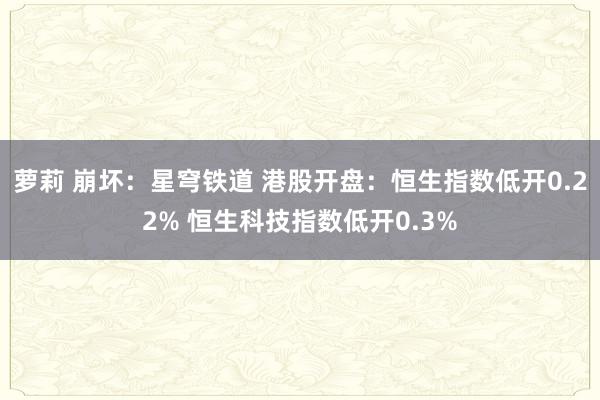 萝莉 崩坏：星穹铁道 港股开盘：恒生指数低开0.22% 恒生科技指数低开0.3%