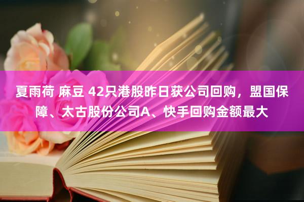 夏雨荷 麻豆 42只港股昨日获公司回购，盟国保障、太古股份公司A、快手回购金额最大