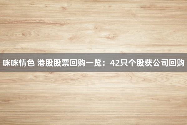 咪咪情色 港股股票回购一览：42只个股获公司回购