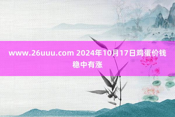 www.26uuu.com 2024年10月17日鸡蛋价钱稳中有涨