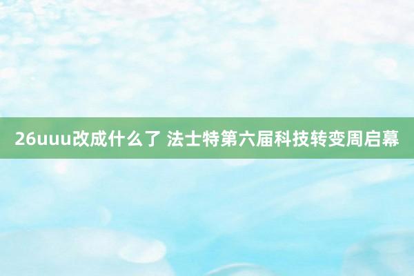 26uuu改成什么了 法士特第六届科技转变周启幕