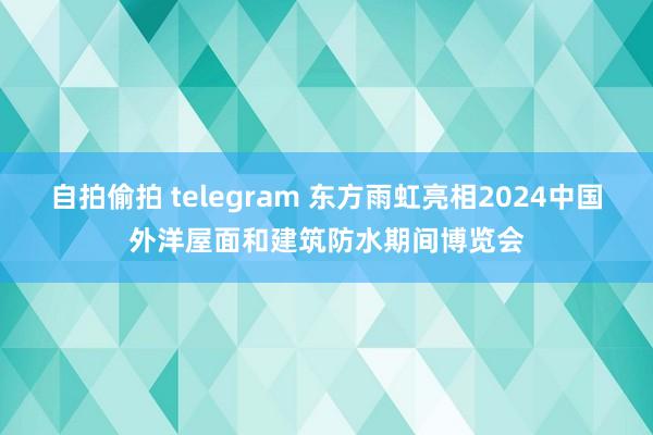 自拍偷拍 telegram 东方雨虹亮相2024中国外洋屋面和建筑防水期间博览会