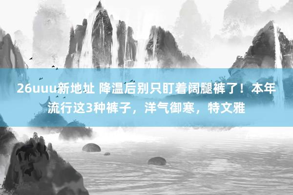 26uuu新地址 降温后别只盯着阔腿裤了！本年流行这3种裤子，洋气御寒，特文雅