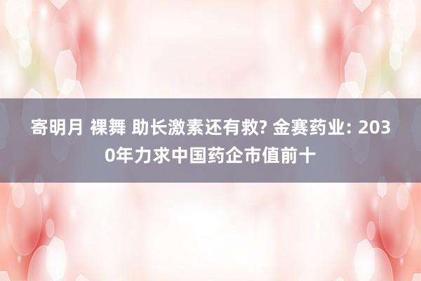 寄明月 裸舞 助长激素还有救? 金赛药业: 2030年力求中国药企市值前十