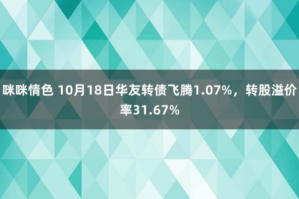 咪咪情色 10月18日华友转债飞腾1.07%，转股溢价率31.67%