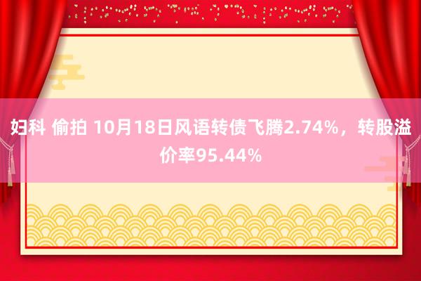 妇科 偷拍 10月18日风语转债飞腾2.74%，转股溢价率95.44%