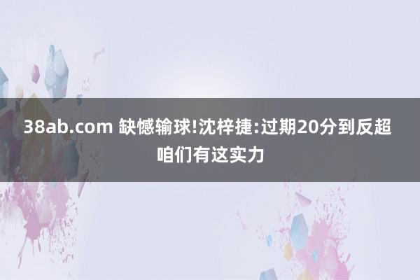 38ab.com 缺憾输球!沈梓捷:过期20分到反超 咱们有这实力