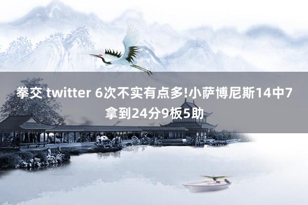 拳交 twitter 6次不实有点多!小萨博尼斯14中7拿到24分9板5助