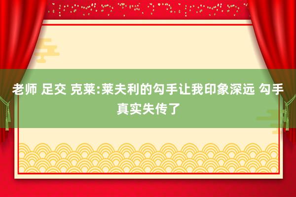 老师 足交 克莱:莱夫利的勾手让我印象深远 勾手真实失传了