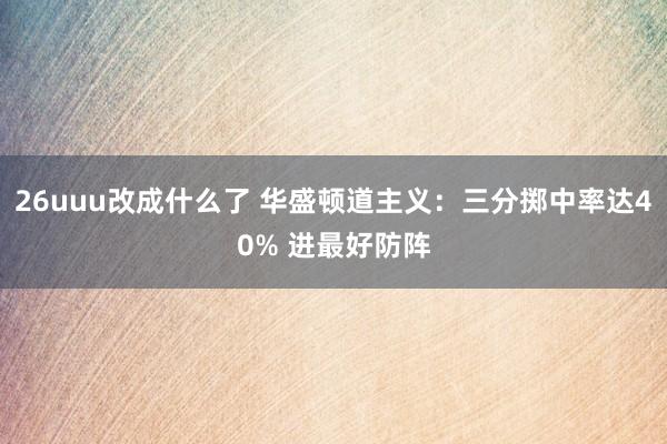 26uuu改成什么了 华盛顿道主义：三分掷中率达40% 进最好防阵