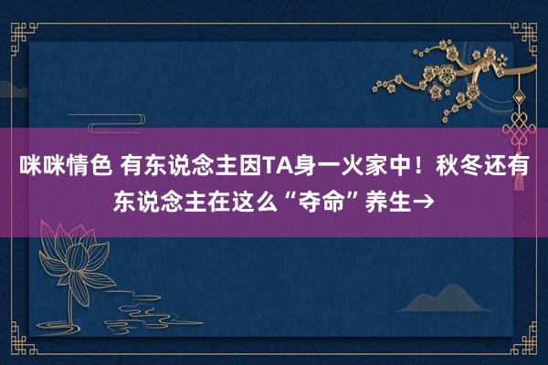 咪咪情色 有东说念主因TA身一火家中！秋冬还有东说念主在这么“夺命”养生→