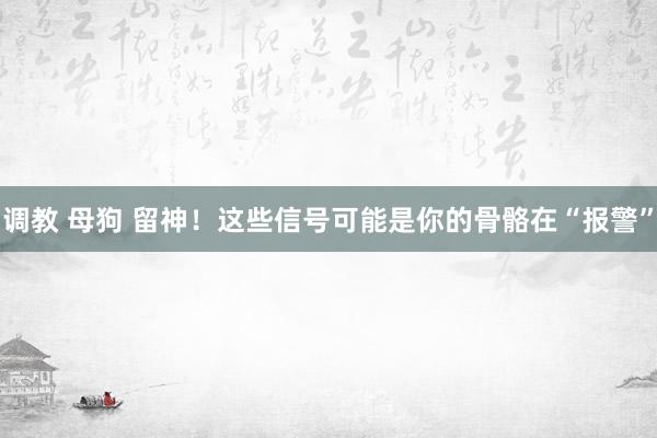 调教 母狗 留神！这些信号可能是你的骨骼在“报警”