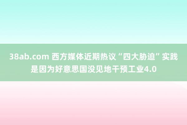 38ab.com 西方媒体近期热议“四大胁迫”实践是因为好意思国没见地干预工业4.0