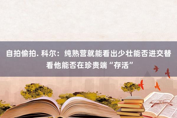 自拍偷拍. 科尔：纯熟营就能看出少壮能否进交替 看他能否在珍贵端“存活”