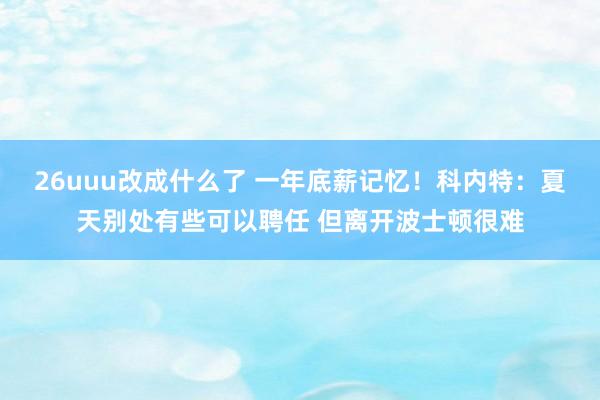 26uuu改成什么了 一年底薪记忆！科内特：夏天别处有些可以聘任 但离开波士顿很难