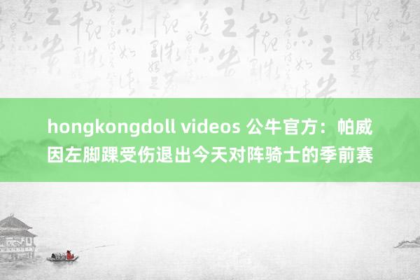 hongkongdoll videos 公牛官方：帕威因左脚踝受伤退出今天对阵骑士的季前赛