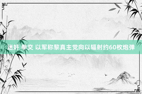 迷奸 拳交 以军称黎真主党向以辐射约60枚炮弹