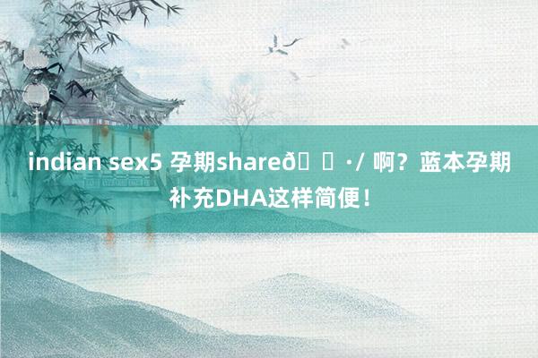 indian sex5 孕期share🌷/ 啊？蓝本孕期补充DHA这样简便！