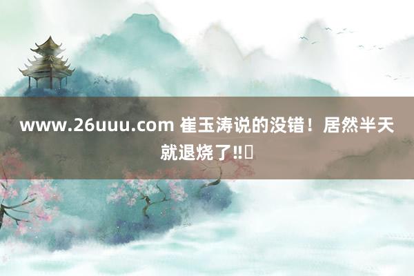 www.26uuu.com 崔玉涛说的没错！居然半天就退烧了‼️