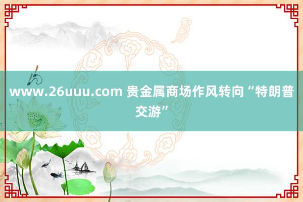 www.26uuu.com 贵金属商场作风转向“特朗普交游”