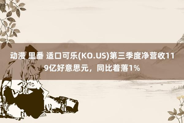 动漫 里番 适口可乐(KO.US)第三季度净营收119亿好意思元，同比着落1%