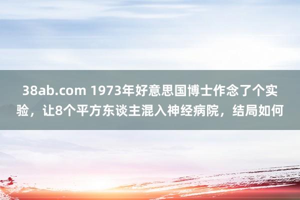 38ab.com 1973年好意思国博士作念了个实验，让8个平方东谈主混入神经病院，结局如何