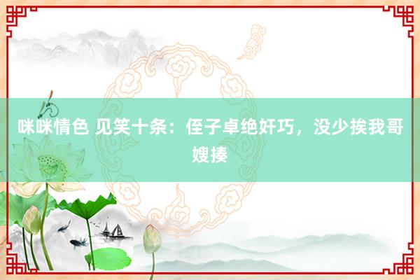 咪咪情色 见笑十条：侄子卓绝奸巧，没少挨我哥嫂揍